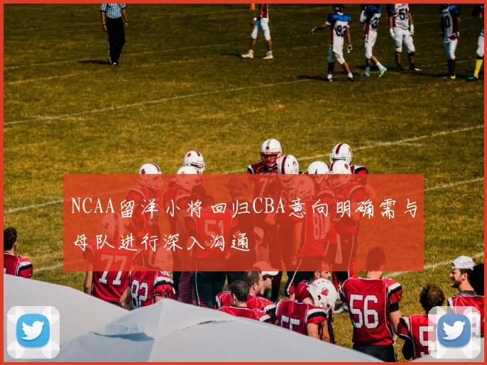 NCAA留洋小将回归CBA意向明确需与母队进行深入沟通